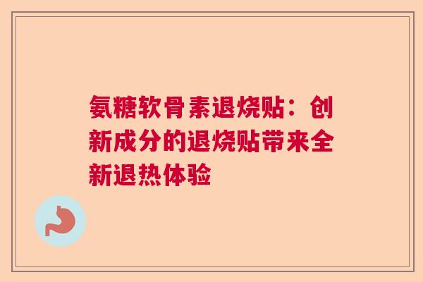 氨糖软骨素退烧贴：创新成分的退烧贴带来全新退热体验