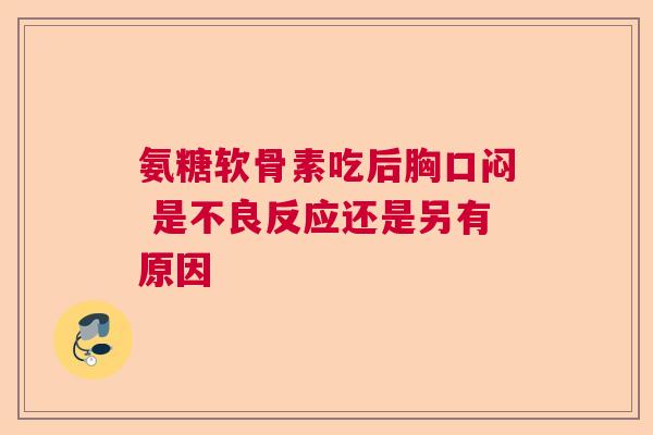 氨糖软骨素吃后胸口闷 是不良反应还是另有原因