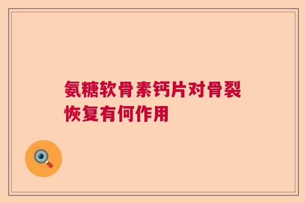 氨糖软骨素钙片对骨裂恢复有何作用
