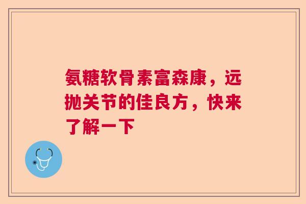 氨糖软骨素富森康，远抛关节的佳良方，快来了解一下