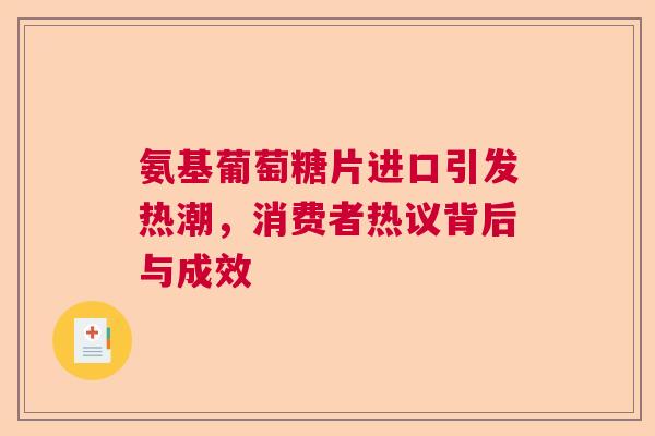 氨基葡萄糖片进口引发热潮，消费者热议背后与成效