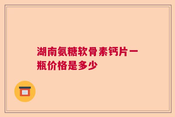 湖南氨糖软骨素钙片一瓶价格是多少