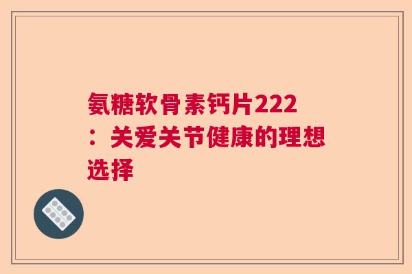 氨糖软骨素钙片222：关爱关节健康的理想选择
