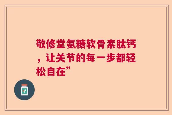 敬修堂氨糖软骨素肽钙，让关节的每一步都轻松自在”