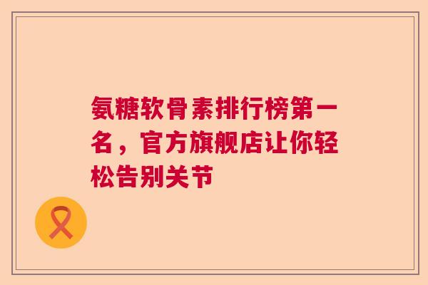 氨糖软骨素排行榜第一名，官方旗舰店让你轻松告别关节