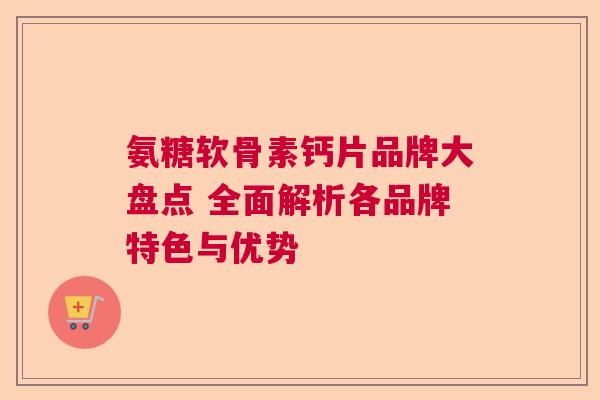 氨糖软骨素钙片品牌大盘点 全面解析各品牌特色与优势