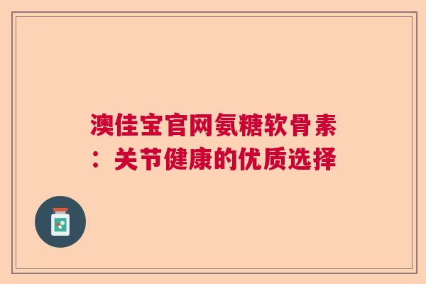 澳佳宝官网氨糖软骨素：关节健康的优质选择