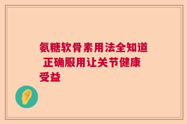 氨糖软骨素用法全知道 正确服用让关节健康受益