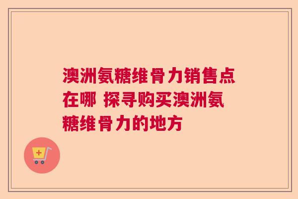 澳洲氨糖维骨力销售点在哪 探寻购买澳洲氨糖维骨力的地方