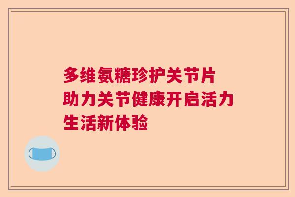 多维氨糖珍护关节片 助力关节健康开启活力生活新体验