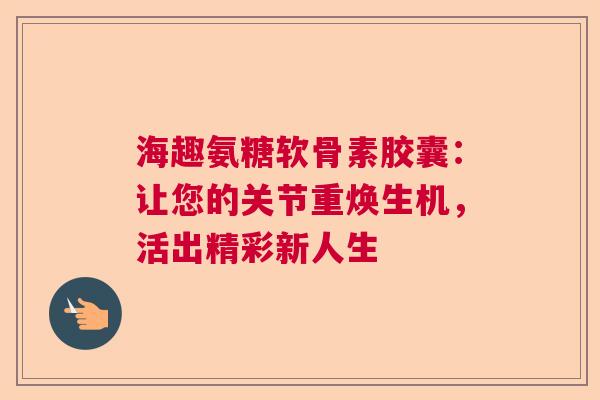 海趣氨糖软骨素胶囊：让您的关节重焕生机，活出精彩新人生