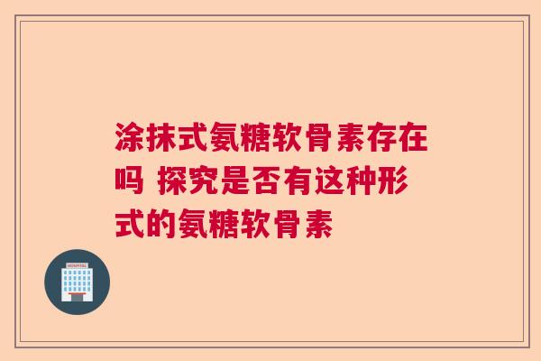 涂抹式氨糖软骨素存在吗 探究是否有这种形式的氨糖软骨素