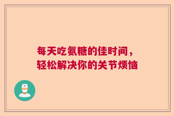 每天吃氨糖的佳时间，轻松解决你的关节烦恼