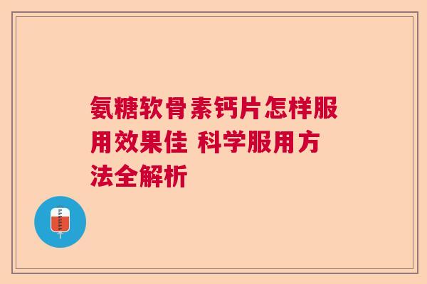 氨糖软骨素钙片怎样服用效果佳 科学服用方法全解析