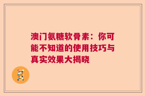 澳门氨糖软骨素：你可能不知道的使用技巧与真实效果大揭晓