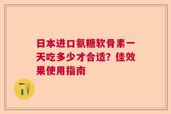 日本进口氨糖软骨素一天吃多少才合适？佳效果使用指南