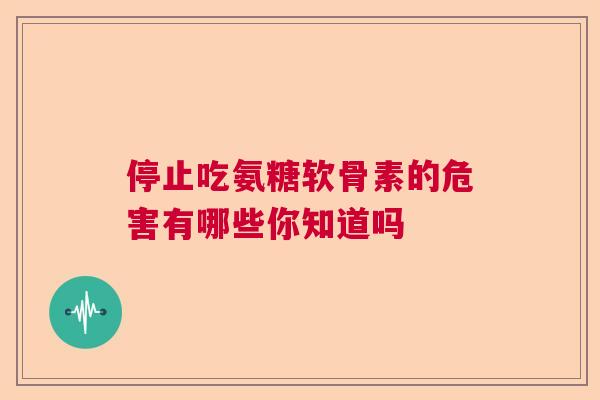 停止吃氨糖软骨素的危害有哪些你知道吗