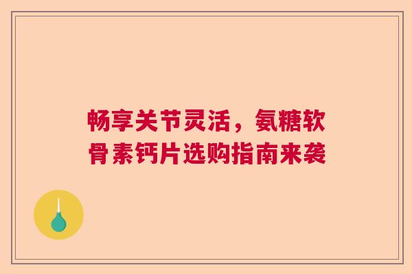 畅享关节灵活，氨糖软骨素钙片选购指南来袭