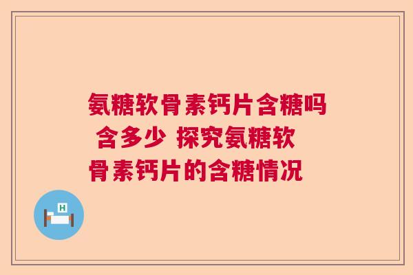 氨糖软骨素钙片含糖吗 含多少 探究氨糖软骨素钙片的含糖情况