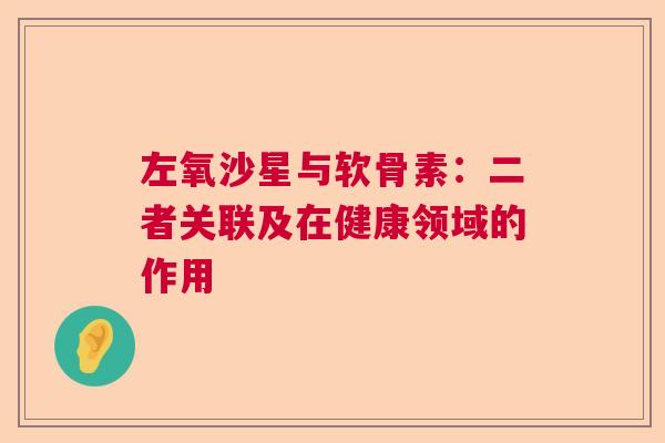 左氧沙星与软骨素：二者关联及在健康领域的作用