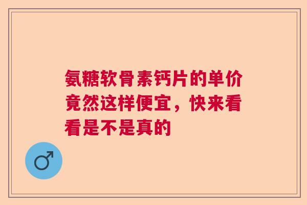 氨糖软骨素钙片的单价竟然这样便宜，快来看看是不是真的