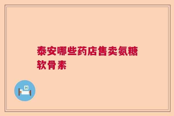 泰安哪些药店售卖氨糖软骨素