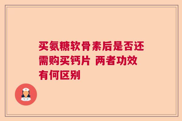 买氨糖软骨素后是否还需购买钙片 两者功效有何区别