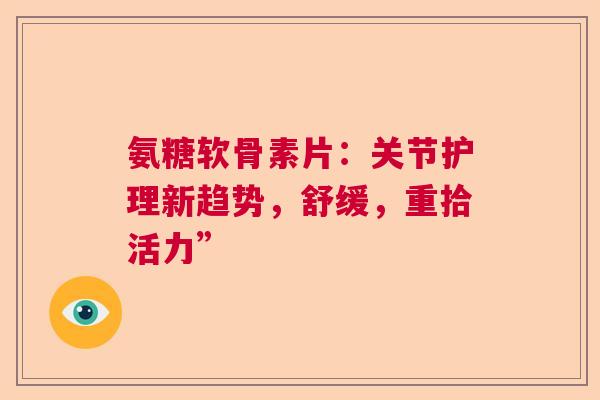 氨糖软骨素片：关节护理新趋势，舒缓，重拾活力”