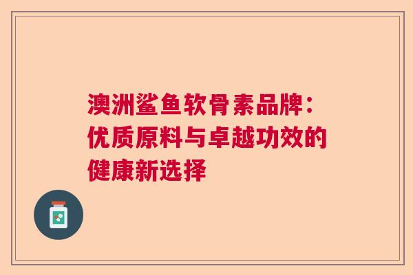 澳洲鲨鱼软骨素品牌：优质原料与卓越功效的健康新选择