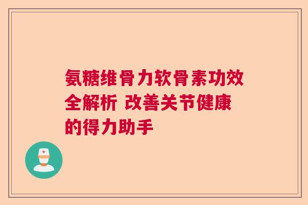 氨糖维骨力软骨素功效全解析 改善关节健康的得力助手