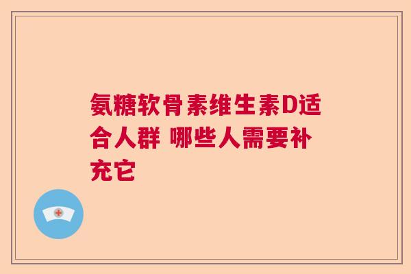 氨糖软骨素维生素D适合人群 哪些人需要补充它