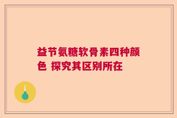 益节氨糖软骨素四种颜色 探究其区别所在