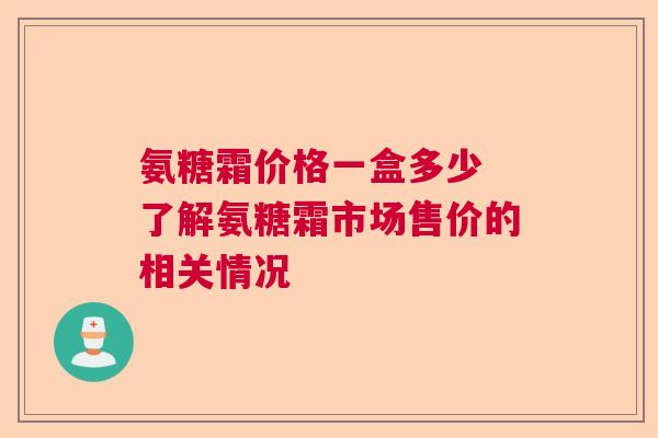 氨糖霜价格一盒多少 了解氨糖霜市场售价的相关情况
