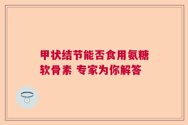 甲状结节能否食用氨糖软骨素 专家为你解答