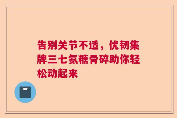 告别关节不适，优韧集牌三七氨糖骨碎助你轻松动起来