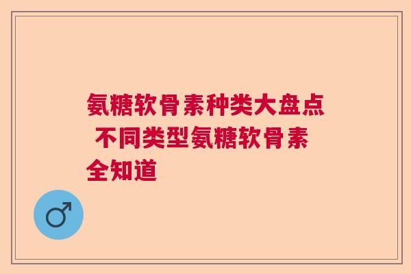 氨糖软骨素种类大盘点 不同类型氨糖软骨素全知道