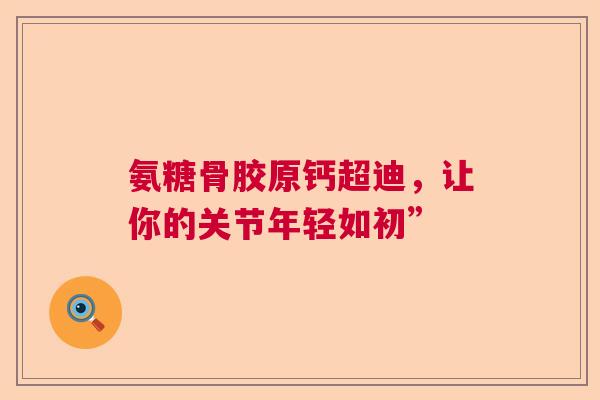 氨糖骨胶原钙超迪，让你的关节年轻如初”