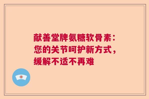 献善堂牌氨糖软骨素:您的关节呵护新方式,缓解不适不再难 献善堂牌氨糖软骨素:您的关节呵护新方式,缓解不适不再难