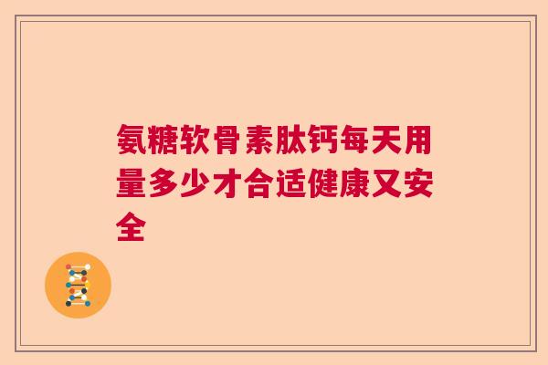 氨糖软骨素肽钙每天用量多少才合适健康又安全