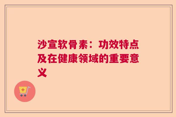 沙宣软骨素：功效特点及在健康领域的重要意义