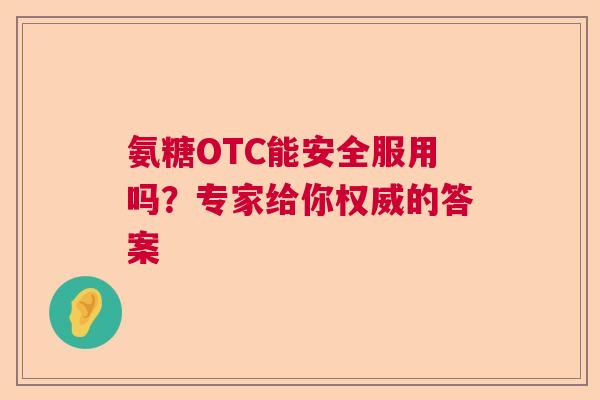 氨糖OTC能安全服用吗？专家给你权威的答案