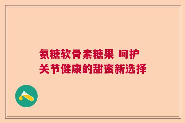 氨糖软骨素糖果 呵护关节健康的甜蜜新选择