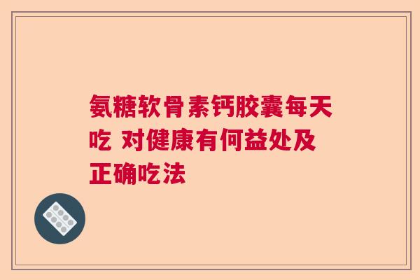 氨糖软骨素钙胶囊每天吃 对健康有何益处及正确吃法