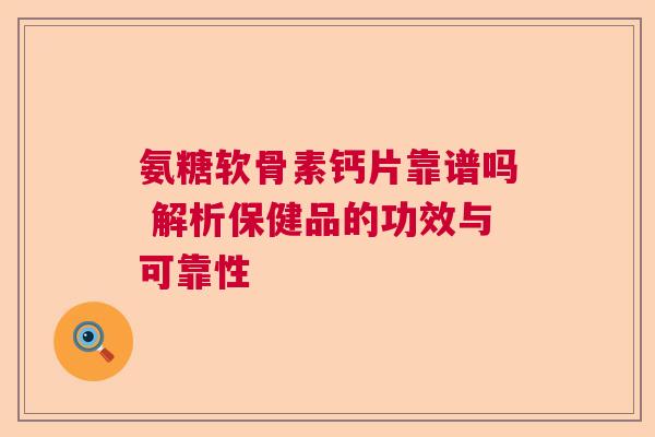 氨糖软骨素钙片靠谱吗 解析保健品的功效与可靠性