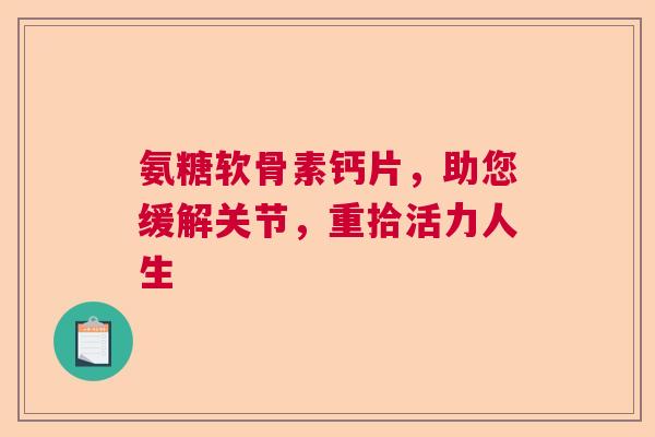 氨糖软骨素钙片，助您缓解关节，重拾活力人生