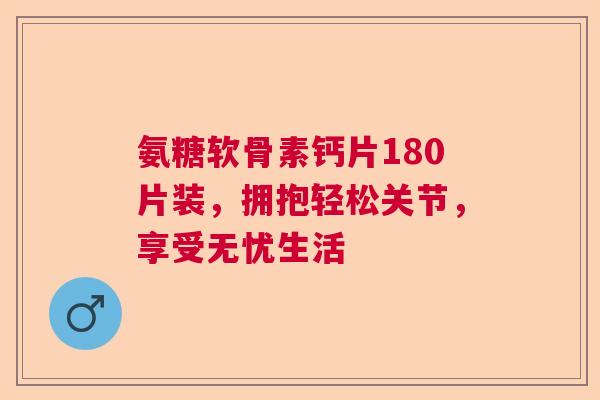 氨糖软骨素钙片180片装，拥抱轻松关节，享受无忧生活