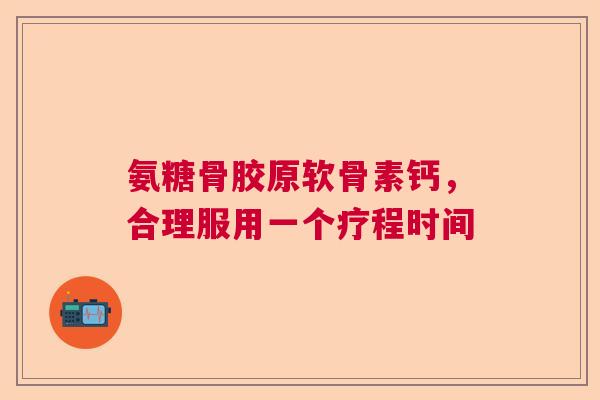 氨糖骨胶原软骨素钙，合理服用一个疗程时间