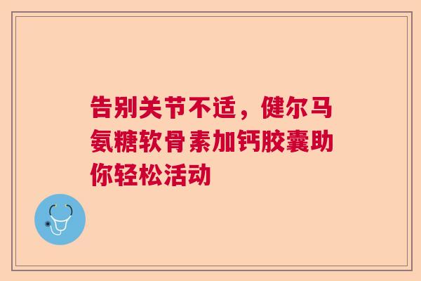 告别关节不适，健尔马氨糖软骨素加钙胶囊助你轻松活动