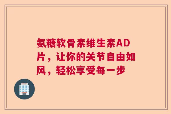 氨糖软骨素维生素AD片，让你的关节自由如风，轻松享受每一步