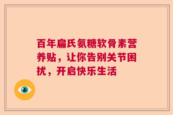 百年扁氏氨糖软骨素营养贴，让你告别关节困扰，开启快乐生活